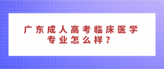 广东成人高考临床医学专业怎么样？