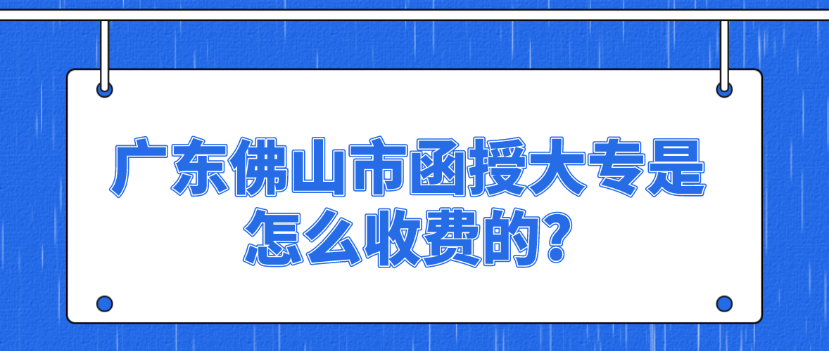 广东佛山市函授大专是怎么收费的?