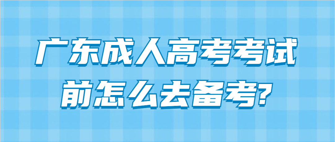 广东成人高考考试前怎么去备考?